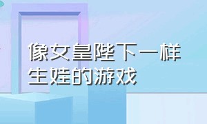 像女皇陛下一样生娃的游戏（推荐可结婚可生娃娃的游戏）