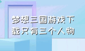 梦想三国游戏下载只有三个人物