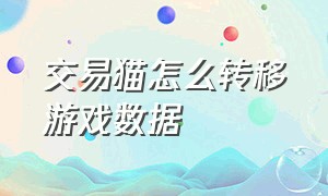 交易猫怎么转移游戏数据（怎么在交易猫里面游戏交易）