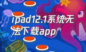 ipad12.1系统无法下载app