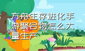 方舟生存进化手游聚合物怎么大量生产