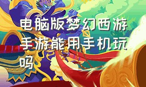 电脑版梦幻西游手游能用手机玩吗