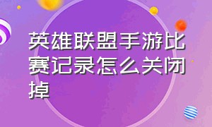 英雄联盟手游比赛记录怎么关闭掉