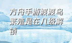 方舟手游渡渡鸟繁殖是在几级解锁