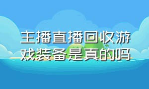 主播直播回收游戏装备是真的吗