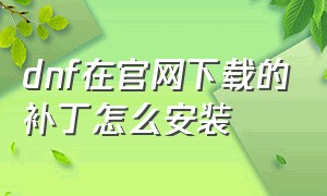 dnf在官网下载的补丁怎么安装