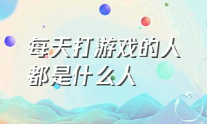 每天打游戏的人都是什么人