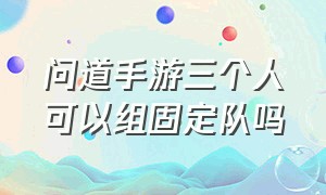 问道手游三个人可以组固定队吗