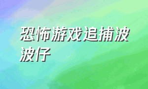 恐怖游戏追捕波波仔（波波仔的恐怖游戏大全）