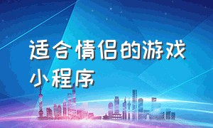 适合情侣的游戏小程序（适合情侣玩的游戏排行榜）