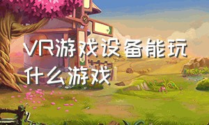 vr游戏设备能玩什么游戏