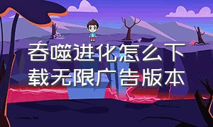 吞噬进化怎么下载无限广告版本