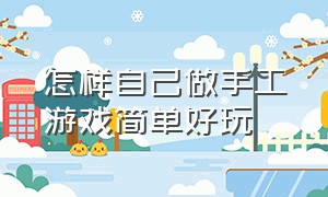 怎样自己做手工游戏简单好玩（怎样自己做手工游戏简单好玩又简单）