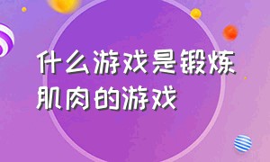 什么游戏是锻炼肌肉的游戏