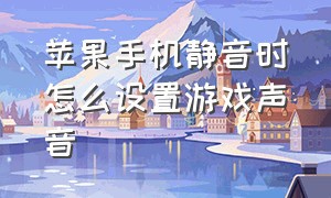 苹果手机静音时怎么设置游戏声音