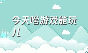 今天啥游戏能玩儿（什么游戏不用网就可以玩儿了）