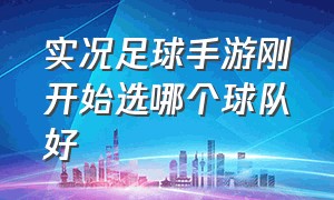 实况足球手游刚开始选哪个球队好