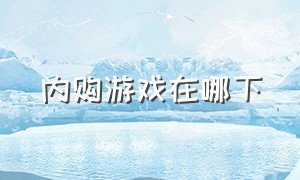 内购游戏在哪下（内购游戏）