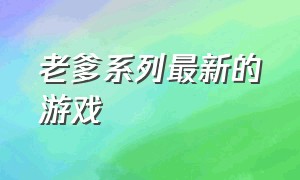 老爹系列最新的游戏（老爹系列游戏大全安卓免费）