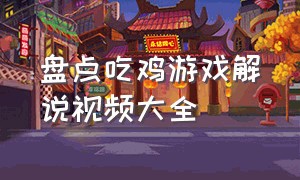 盘点吃鸡游戏解说视频大全（吃鸡游戏解说视频完整版）