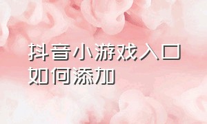 抖音小游戏入口如何添加（抖音游戏小程序入口）