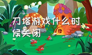 刀塔游戏什么时候关闭