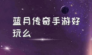 蓝月传奇手游好玩么（蓝月传奇手游好玩么知乎）