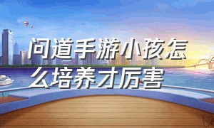 问道手游小孩怎么培养才厉害