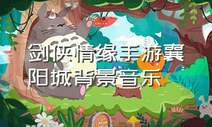 剑侠情缘手游襄阳城背景音乐（剑侠情缘游戏里的背景音乐）