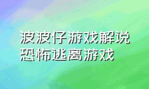 波波仔游戏解说恐怖逃离游戏（波波仔游戏解说恐怖地图大逃杀）