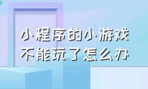 小程序的小游戏不能玩了怎么办