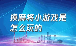 摸麻将小游戏是怎么玩的（麻将小游戏的详细规则）