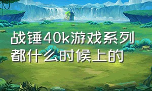 战锤40k游戏系列都什么时候上的