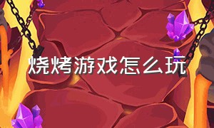 烧烤游戏怎么玩（烧烤游戏在线玩）