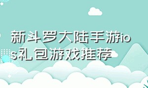 新斗罗大陆手游ios礼包游戏推荐