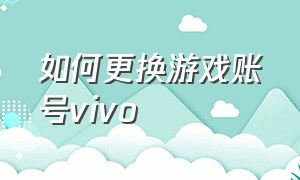 如何更换游戏账号vivo（vivo手机游戏中心怎么换账号）