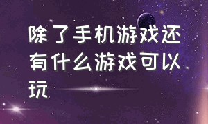 除了手机游戏还有什么游戏可以玩（手机除了王者还有什么好玩的游戏）