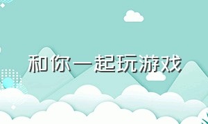 和你一起玩游戏