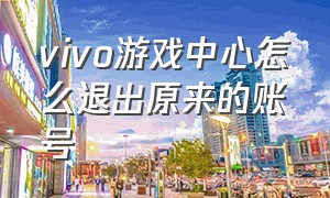 vivo游戏中心怎么退出原来的账号（vivo游戏中心怎么退出原来的账号登录）