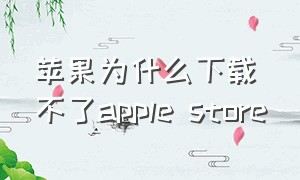 苹果为什么下载不了apple store