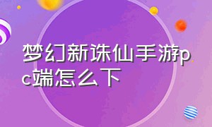 梦幻新诛仙手游pc端怎么下