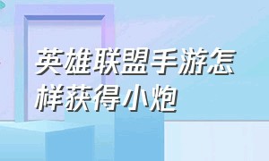 英雄联盟手游怎样获得小炮（英雄联盟手游代练平台）