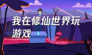 我在修仙世界玩游戏（我在修仙世界做游乐园）