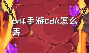 dnf手游cdk怎么弄（dnf手游最新cdk领取方法）