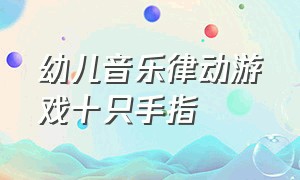 幼儿音乐律动游戏十只手指