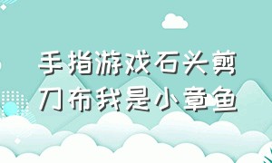 手指游戏石头剪刀布我是小章鱼