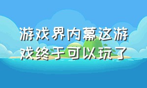 游戏界内幕这游戏终于可以玩了（带你探索游戏背后不为人知的秘密）