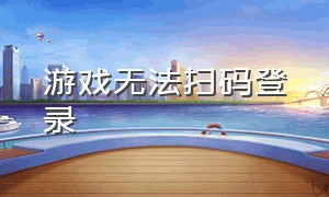 游戏无法扫码登录