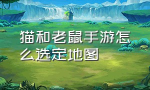 猫和老鼠手游怎么选定地图