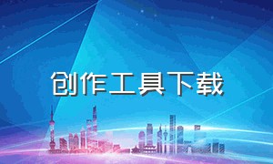 创作工具下载（云端智能创作工具）